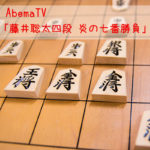 AbemaTV「藤井聡太四段 炎の七番勝負」が熱くておもしろい!