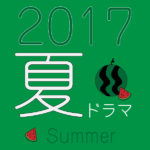 2017年夏ドラマから気になるドラマ新番組をピックアップ♪
